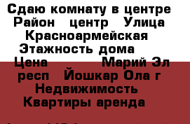 Сдаю комнату в центре › Район ­ центр › Улица ­ Красноармейская › Этажность дома ­ 3 › Цена ­ 4 500 - Марий Эл респ., Йошкар-Ола г. Недвижимость » Квартиры аренда   